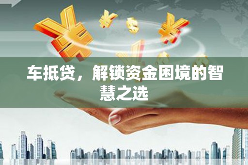 平顶山车抵贷，解锁资金困境的智慧之选