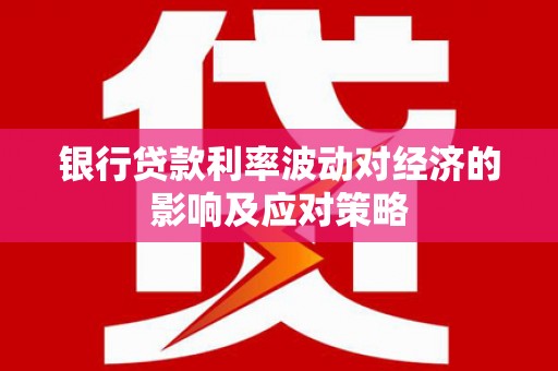 平顶山银行贷款利率波动对经济的影响及应对策略