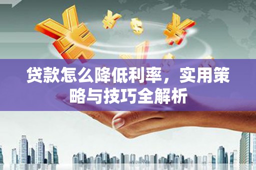 平顶山贷款怎么降低利率，实用策略与技巧全解析