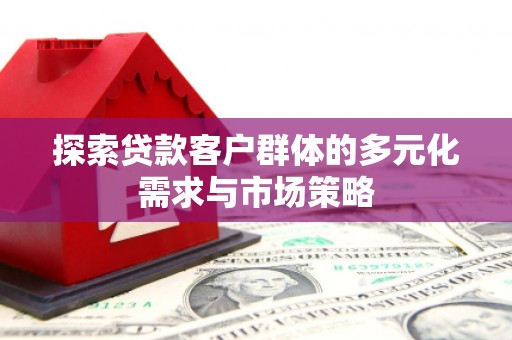 平顶山探索贷款客户群体的多元化需求与市场策略