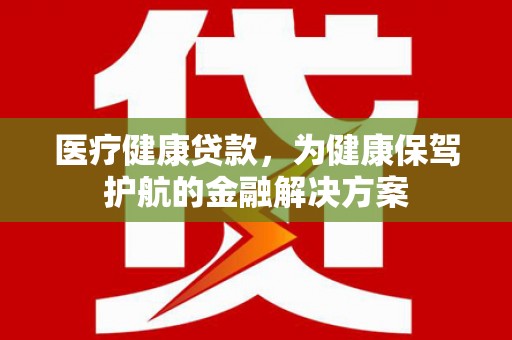 平顶山医疗健康贷款，为健康保驾护航的金融解决方案
