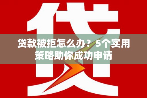 平顶山贷款被拒怎么办？5个实用策略助你成功申请