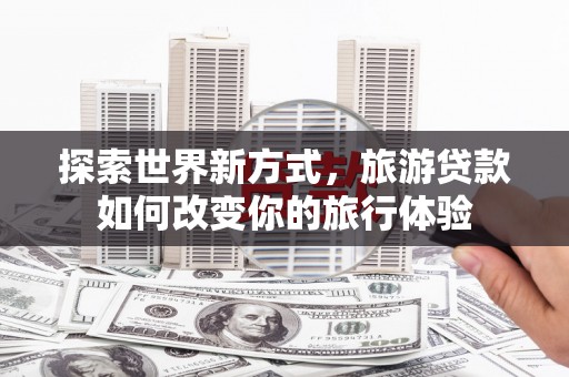 平顶山探索世界新方式，旅游贷款如何改变你的旅行体验