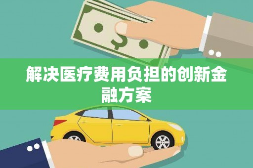 平顶山解决医疗费用负担的创新金融方案