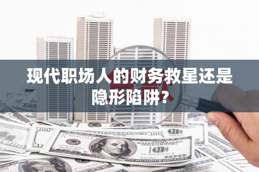 平顶山现代职场人的财务救星还是隐形陷阱？