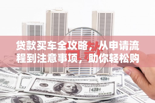 平顶山贷款买车全攻略，从申请流程到注意事项，助你轻松购车