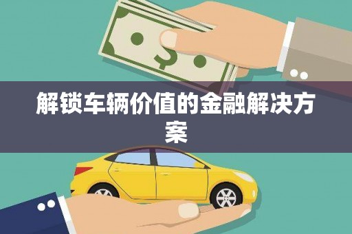 平顶山解锁车辆价值的金融解决方案