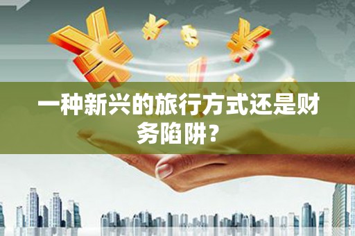 平顶山一种新兴的旅行方式还是财务陷阱？