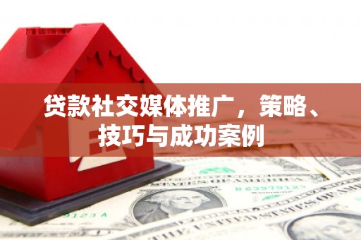 平顶山贷款社交媒体推广，策略、技巧与成功案例