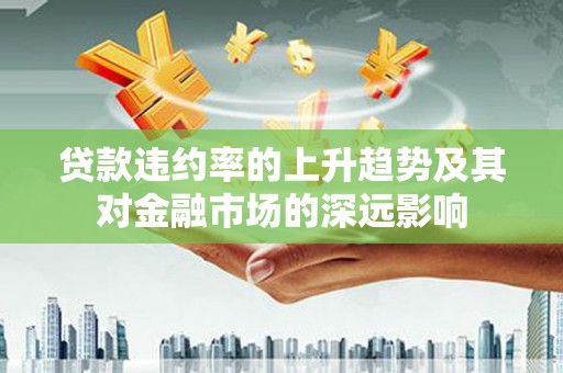 平顶山贷款违约率的上升趋势及其对金融市场的深远影响